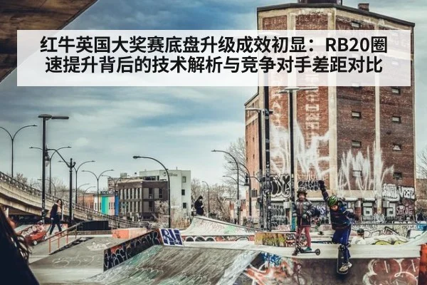 红牛英国大奖赛底盘升级成效初显:RB20圈速提升背后的技术解析与竞争对手差距对比