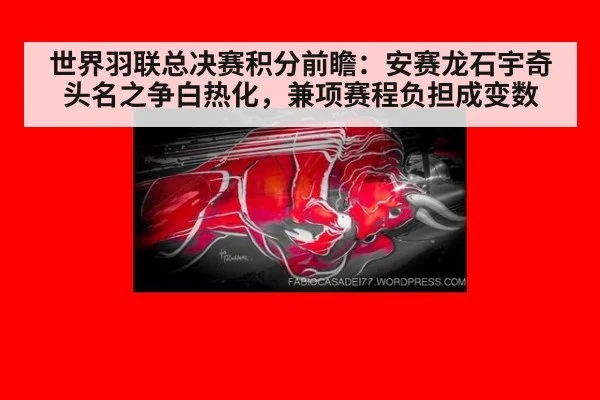 世界羽联总决赛积分前瞻:安赛龙石宇奇头名之争白热化,兼项赛程负担成变数